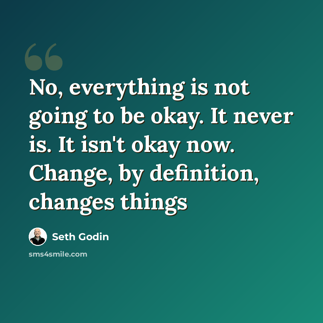 “No, everything is not going to be okay. It never is. It isn't okay now. Change, by definition, changes things” quote by Seth Godin