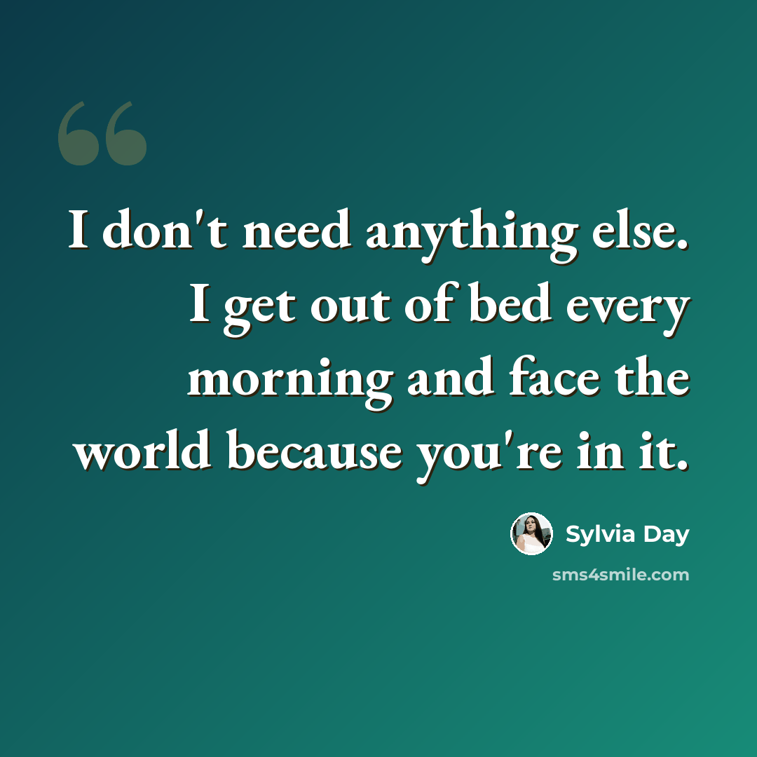 “I don't need anything else. I get out of bed every morning and face the world because you're in it.” quote by Sylvia Day