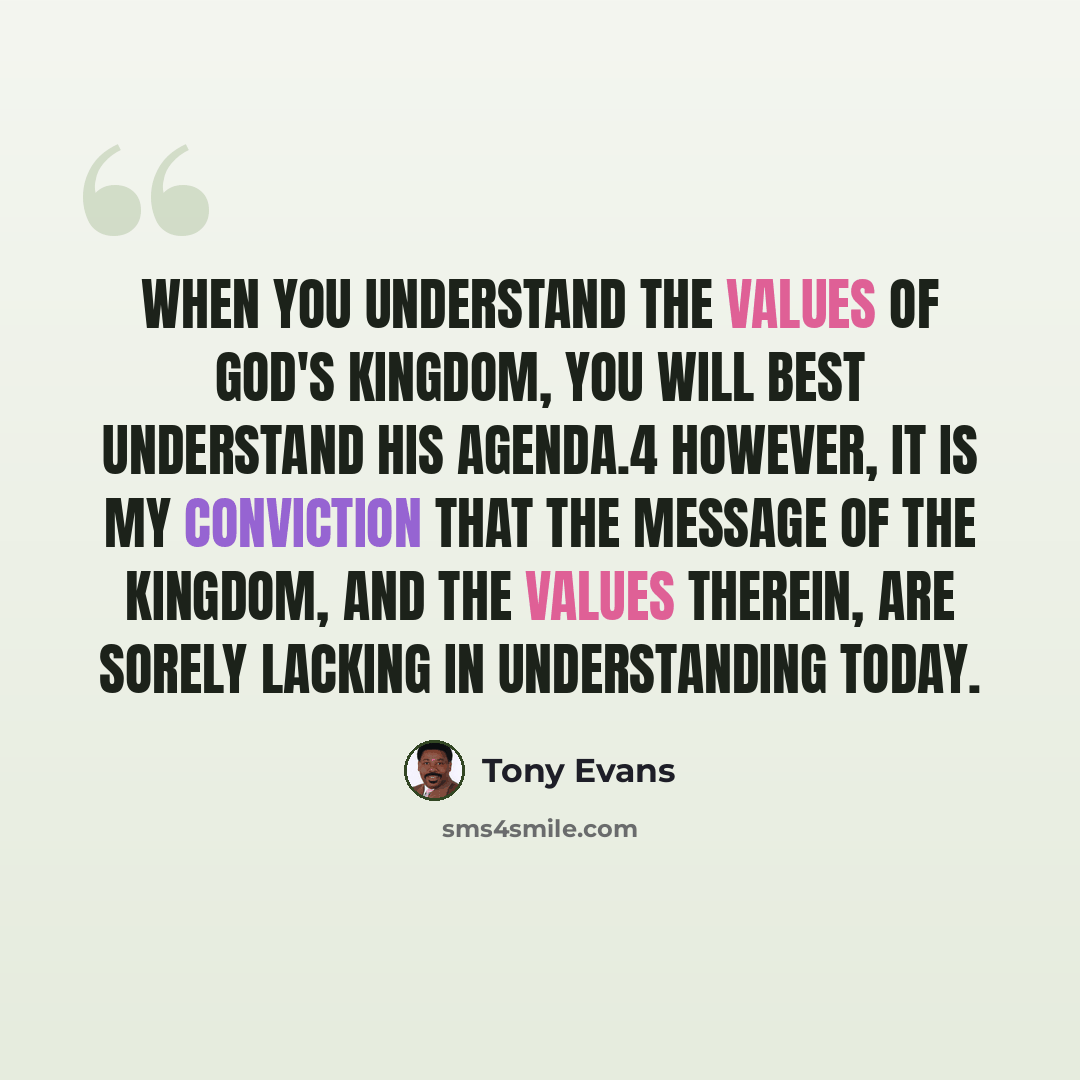 “When you understand the values of God's kingdom, you will best understand His agenda.4 However, it is my conviction that the message of the kingdom, and the values therein, are sorely lacking in understanding today.” quote by Tony Evans