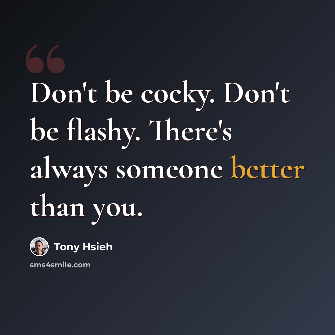 “Don't be cocky. Don't be flashy. There's always someone better than you.” quote by Tony Hsieh