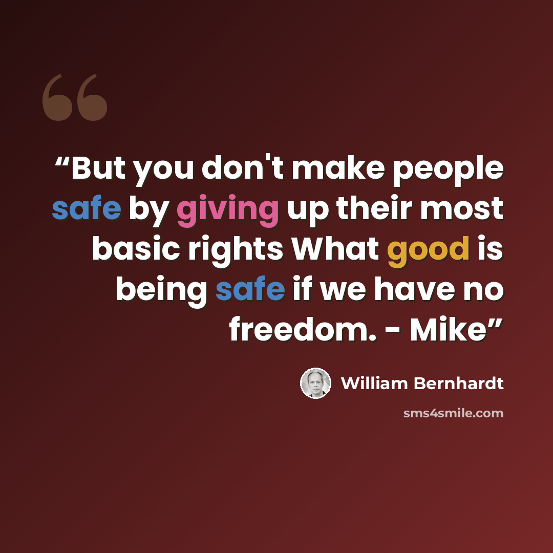 “But you don't make people safe by giving up their most basic rights What good is being safe if we have no freedom. - Mike” quote by William Bernhardt