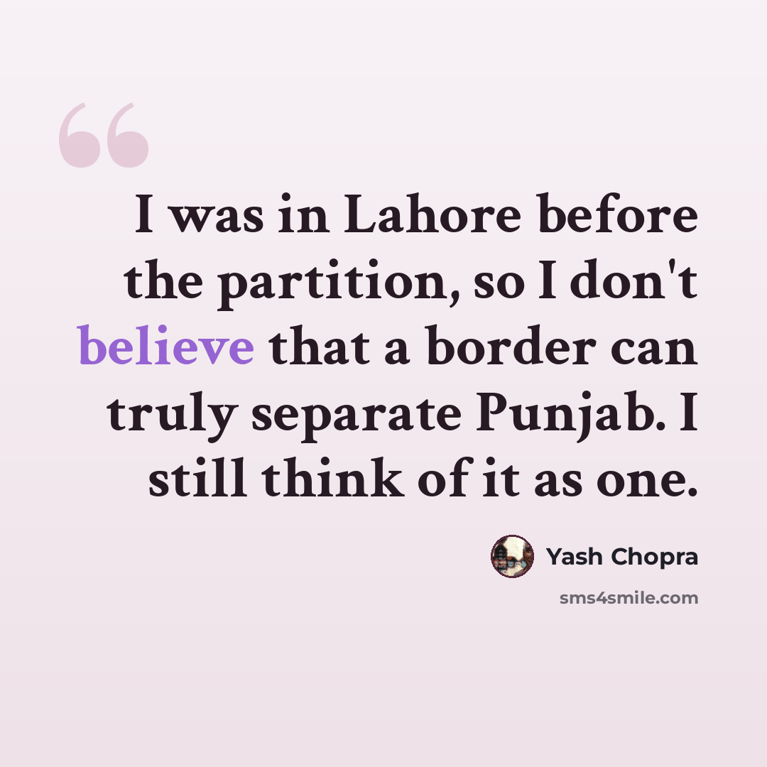 “I was in Lahore before the partition, so I don't believe that a border can truly separate Punjab. I still think of it as one.” quote by Yash Chopra