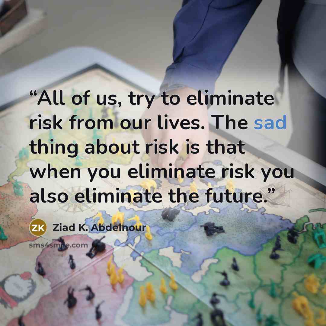 “All of us, try to eliminate risk from our lives. The sad thing about risk is that when you eliminate risk you also eliminate the future.” quote by Ziad K. Abdelnour
