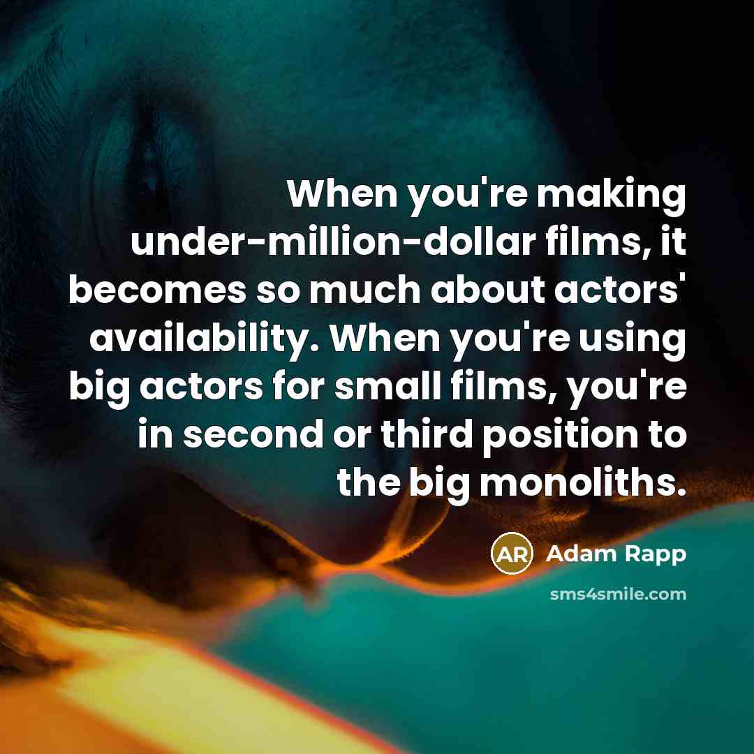 “When you're making under-million-dollar films, it becomes so much about actors' availability. When you're using big actors for small films, you're in second or third position to the big monoliths.” quote by Adam Rapp