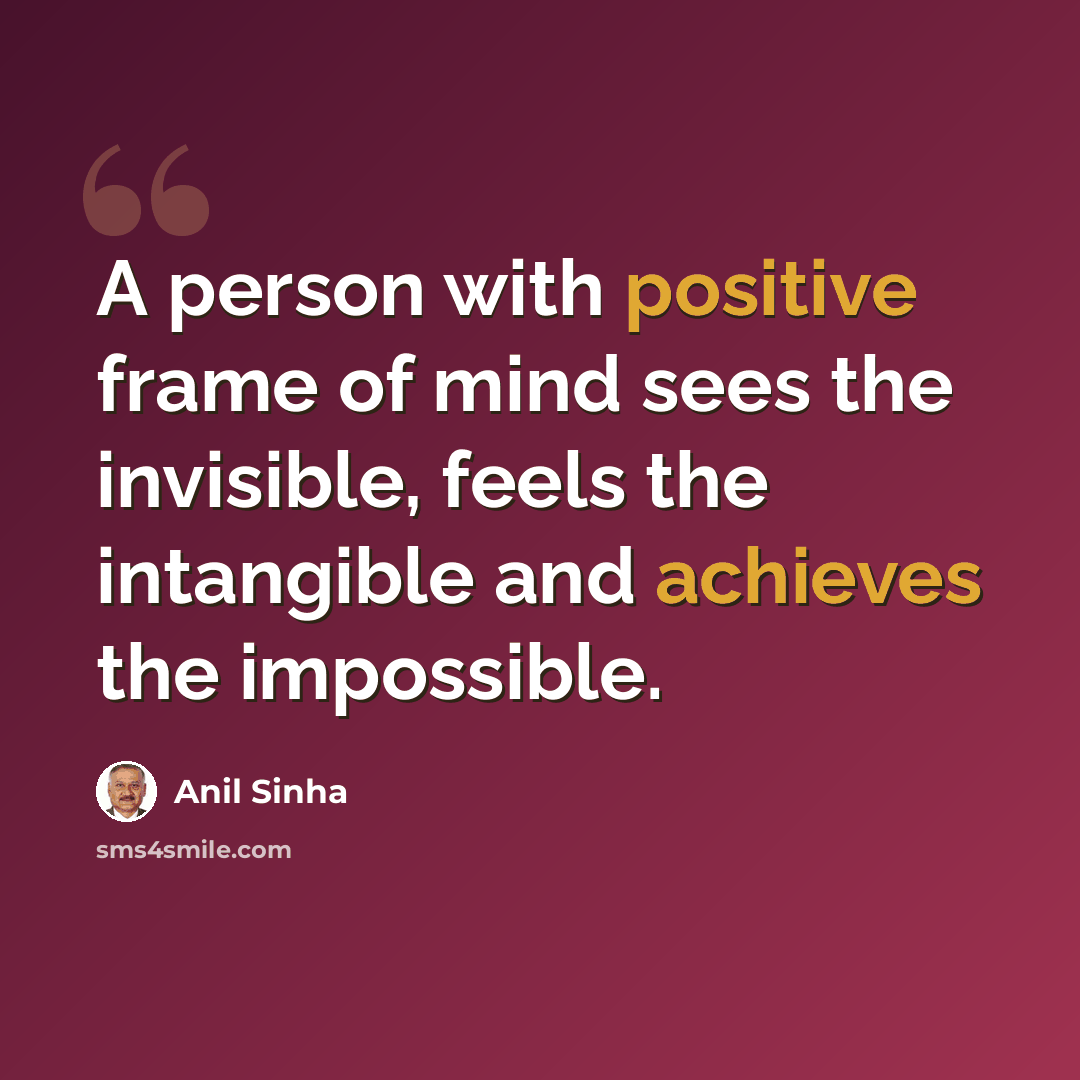 “A person with positive frame of mind sees the invisible, feels the intangible and achieves the impossible.” quote by Anil Sinha