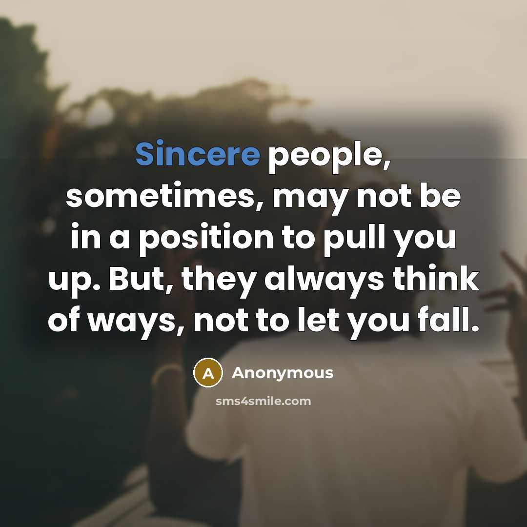 “Sincere people, sometimes, may not be in a position to pull you up. But, they always think of ways, not to let you fall.” quote by Anonymous