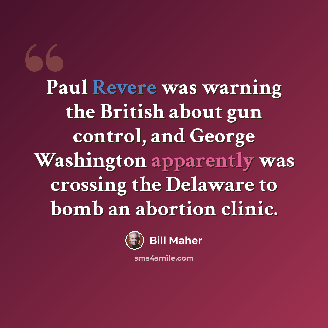 “Paul Revere was warning the British about gun control, and George Washington apparently was crossing the Delaware to bomb an abortion clinic.” quote by Bill Maher