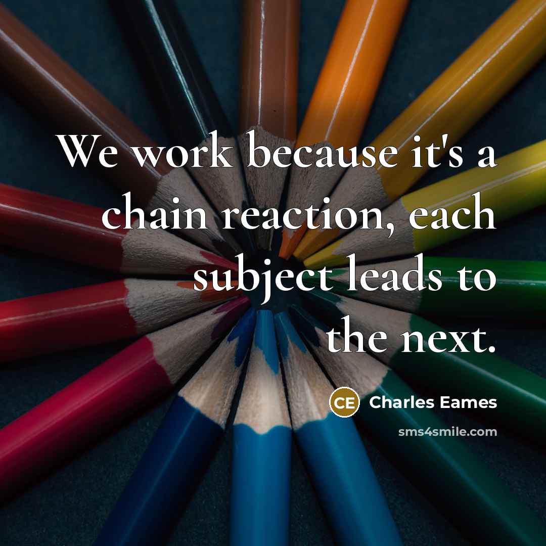 “We work because it's a chain reaction, each subject leads to the next.” quote by Charles Eames