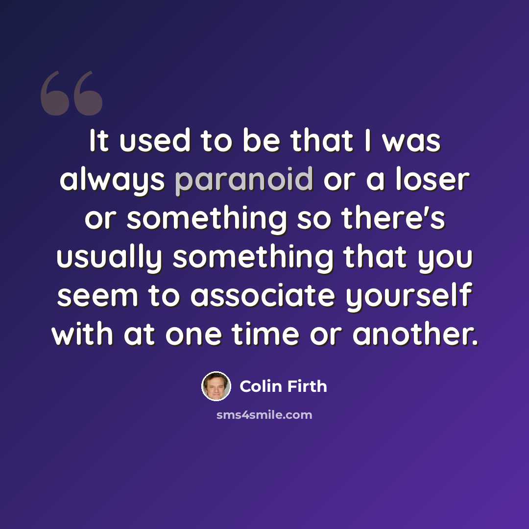 “It used to be that I was always paranoid or a loser or something so there's usually something that you seem to associate yourself with at one time or another.” quote by Colin Firth