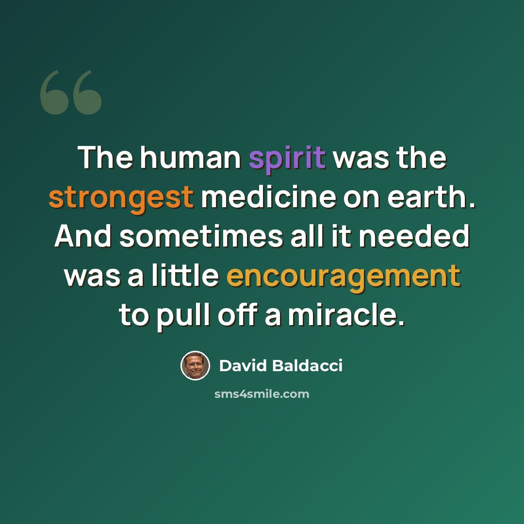 “The human spirit was the strongest medicine on earth. And sometimes all it needed was a little encouragement to pull off a miracle.” quote by David Baldacci