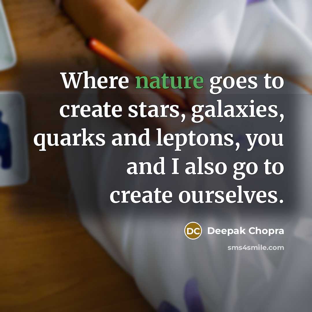 “Where nature goes to create stars, galaxies, quarks and leptons, you and I also go to create ourselves.” quote by Deepak Chopra