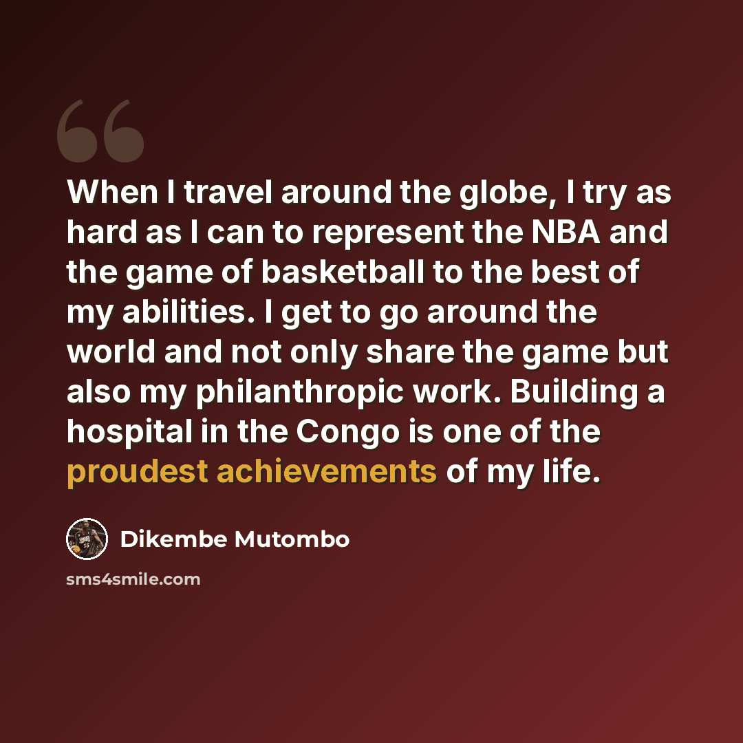 “When I travel around the globe, I try as hard as I can to represent the NBA and the game of basketball to the best of my abilities. I get to go around the world and not only share the game but also my philanthropic work. Building a hospital in the Congo is one of the proudest achievements of my…” quote by Dikembe Mutombo