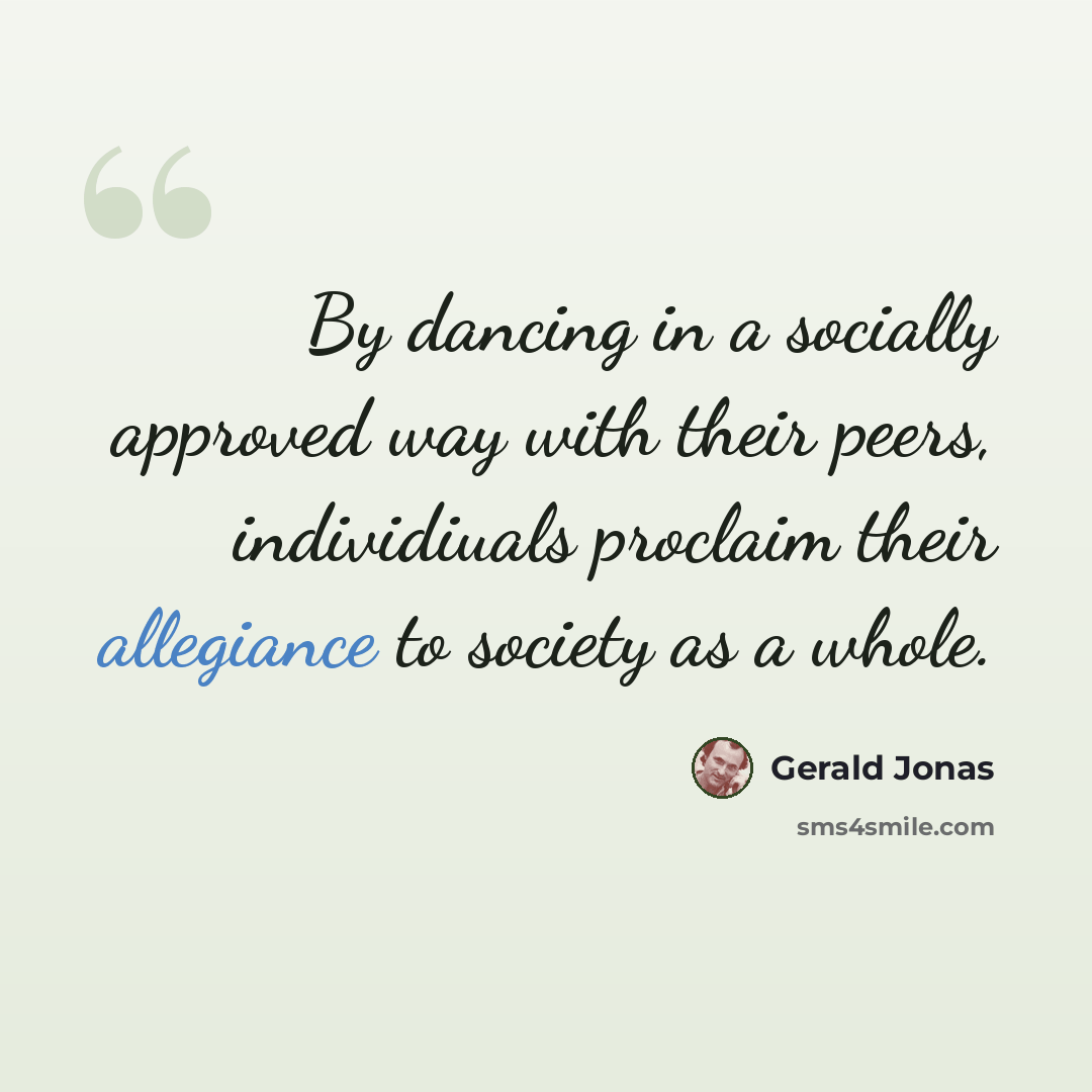 “By dancing in a socially approved way with their peers, individiuals proclaim their allegiance to society as a whole.” quote by Gerald Jonas