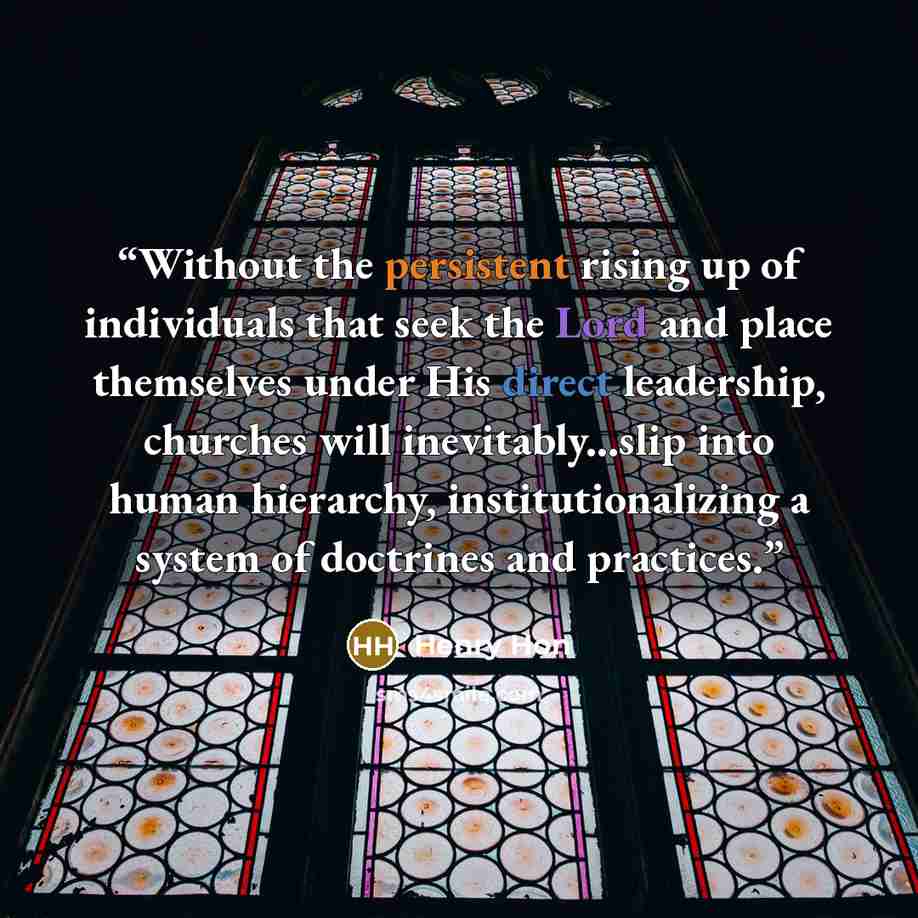 “Without the persistent rising up of individuals that seek the Lord and place themselves under His direct leadership, churches will inevitably...slip into human hierarchy, institutionalizing a system of doctrines and practices.” quote by Henry Hon