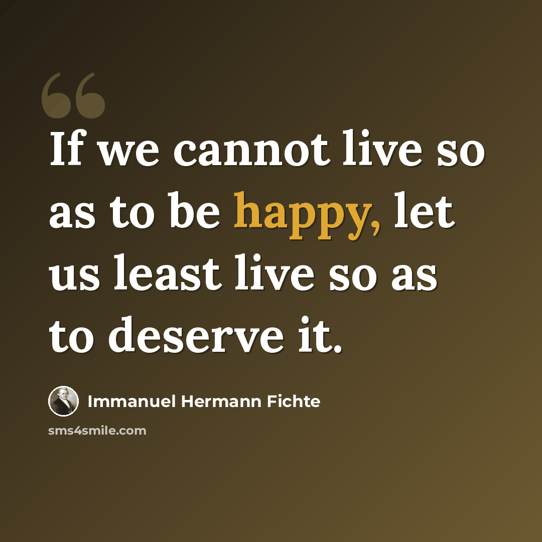 “If we cannot live so as to be happy, let us least live so as to deserve it.” quote by Immanuel Hermann Fichte