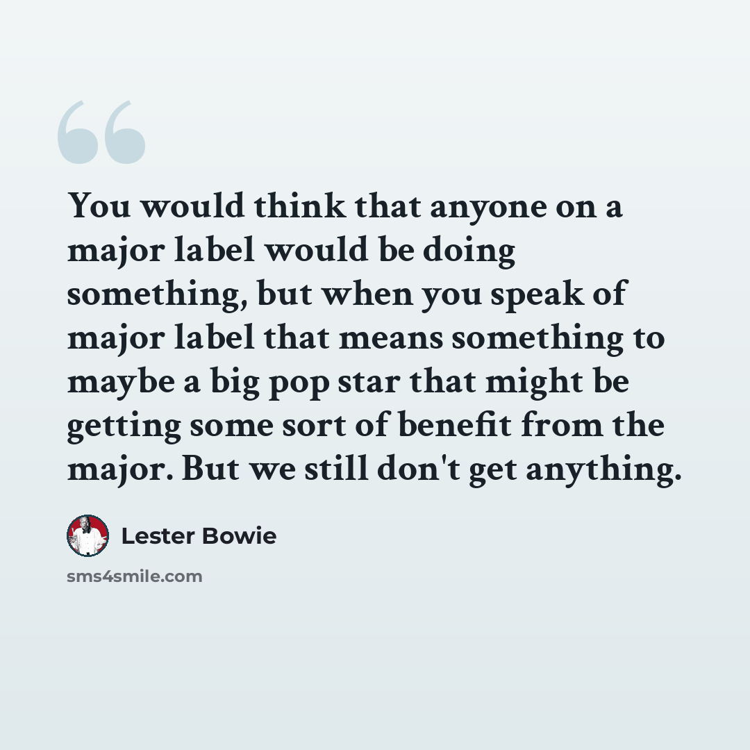 “You would think that anyone on a major label would be doing something, but when you speak of major label that means something to maybe a big pop star that might be getting some sort of benefit from the major. But we still don't get anything.” quote by Lester Bowie