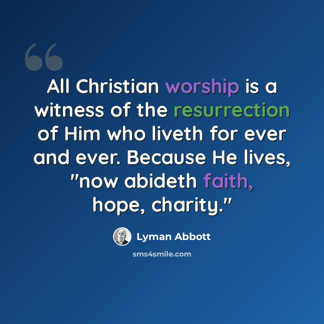 “All Christian worship is a witness of the resurrection of Him who liveth for ever and ever. Because He lives, "now abideth faith, hope, charity."” quote by Lyman Abbott