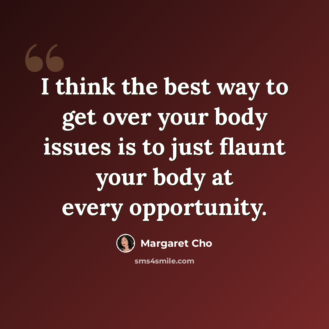 “I think the best way to get over your body issues is to just flaunt your body at every opportunity.” quote by Margaret Cho