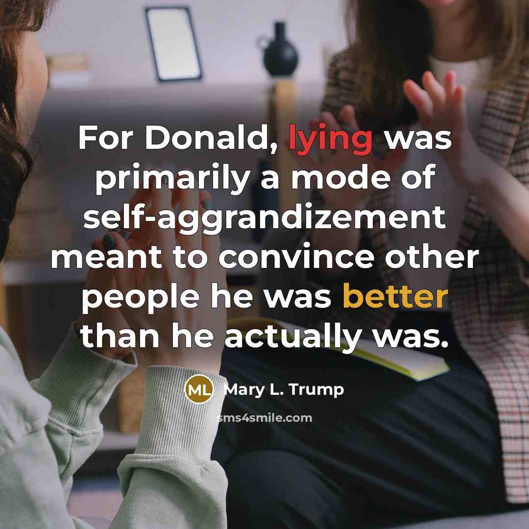 “For Donald, lying was primarily a mode of self-aggrandizement meant to convince other people he was better than he actually was.” quote by Mary L. Trump
