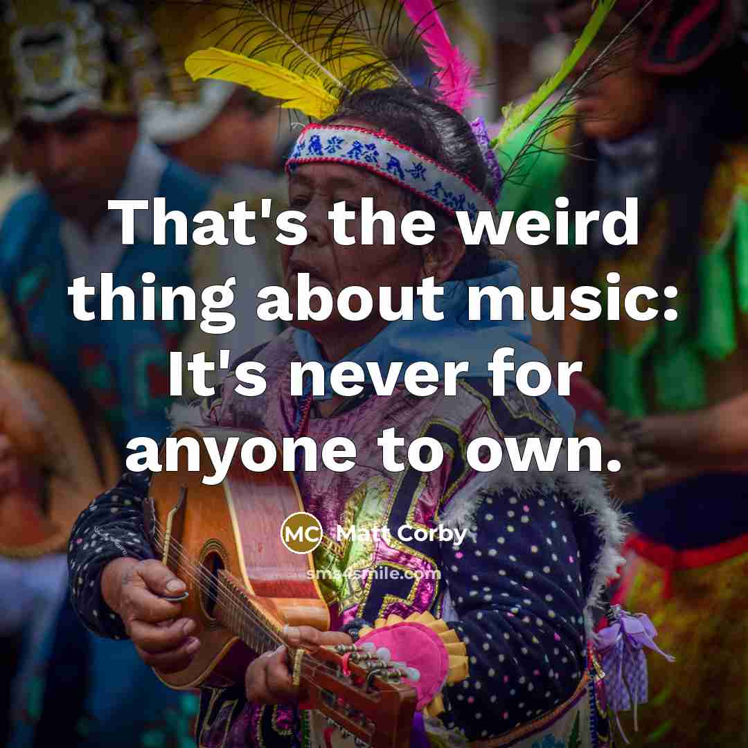 “That's the weird thing about music: It's never for anyone to own.” quote by Matt Corby