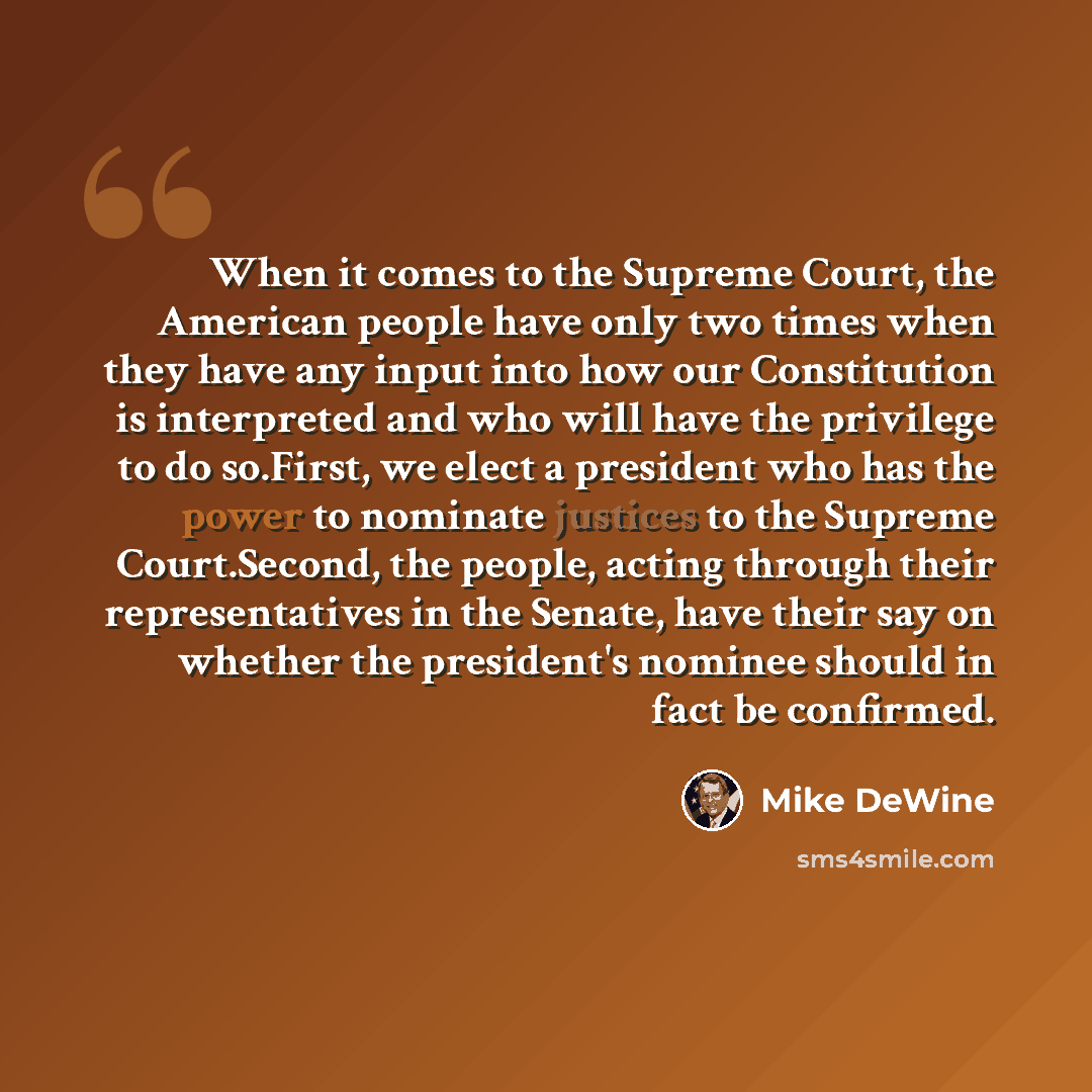 “When it comes to the Supreme Court, the American people have only two times when they have any input into how our Constitution is interpreted and who will have the privilege to do so.First, we elect a president who has the power to nominate justices to the Supreme Court.Second, the people, acting…” quote by Mike DeWine