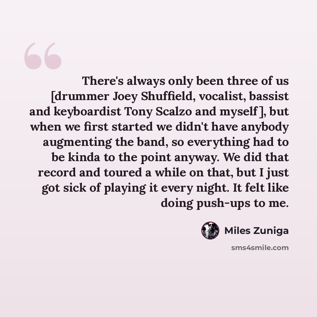 “There's always only been three of us [drummer Joey Shuffield, vocalist, bassist and keyboardist Tony Scalzo and myself], but when we first started we didn't have anybody augmenting the band, so everything had to be kinda to the point anyway. We did that record and toured a while on that, but I…” quote by Miles Zuniga