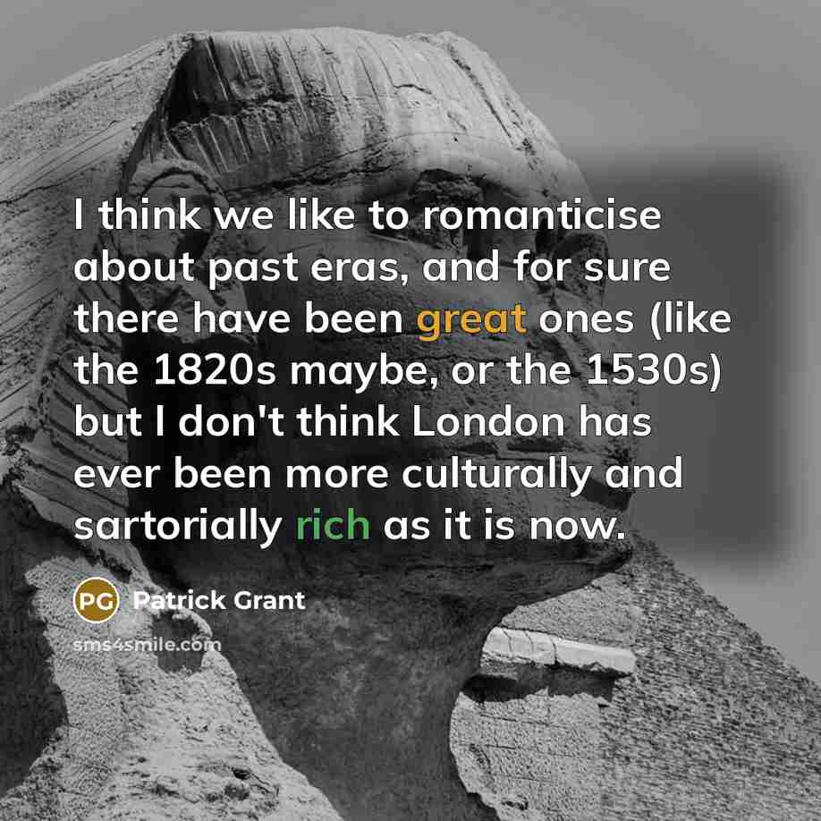 “I think we like to romanticise about past eras, and for sure there have been great ones (like the 1820s maybe, or the 1530s) but I don't think London has ever been more culturally and sartorially rich as it is now.” quote by Patrick Grant