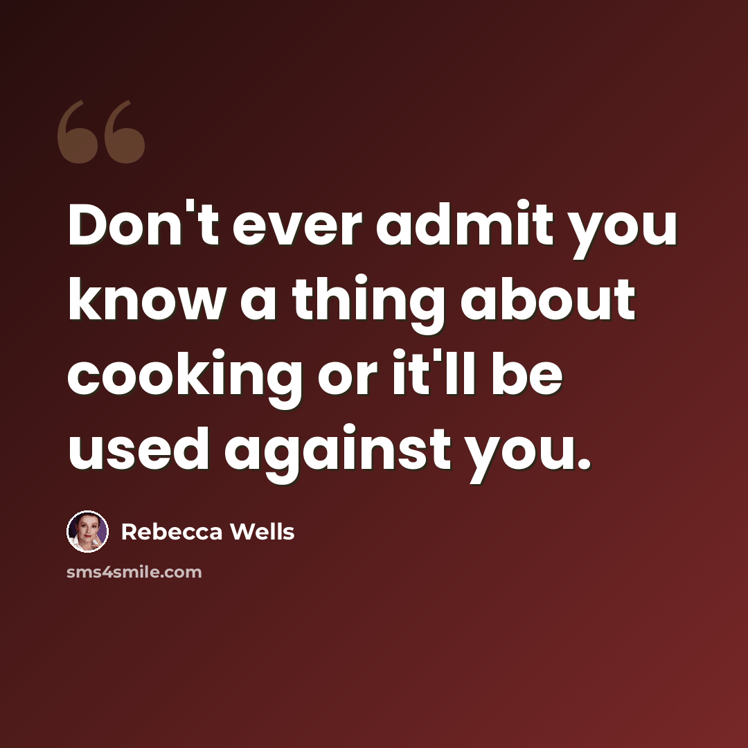 “Don't ever admit you know a thing about cooking or it'll be used against you.” quote by Rebecca Wells