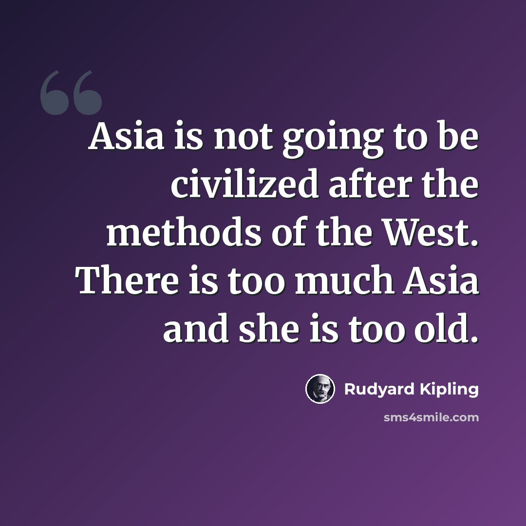 “Asia is not going to be civilized after the methods of the West. There is too much Asia and she is too old.” quote by Rudyard Kipling