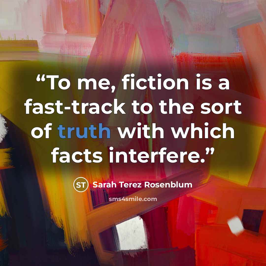 “To me, fiction is a fast-track to the sort of truth with which facts interfere.” quote by Sarah Terez Rosenblum