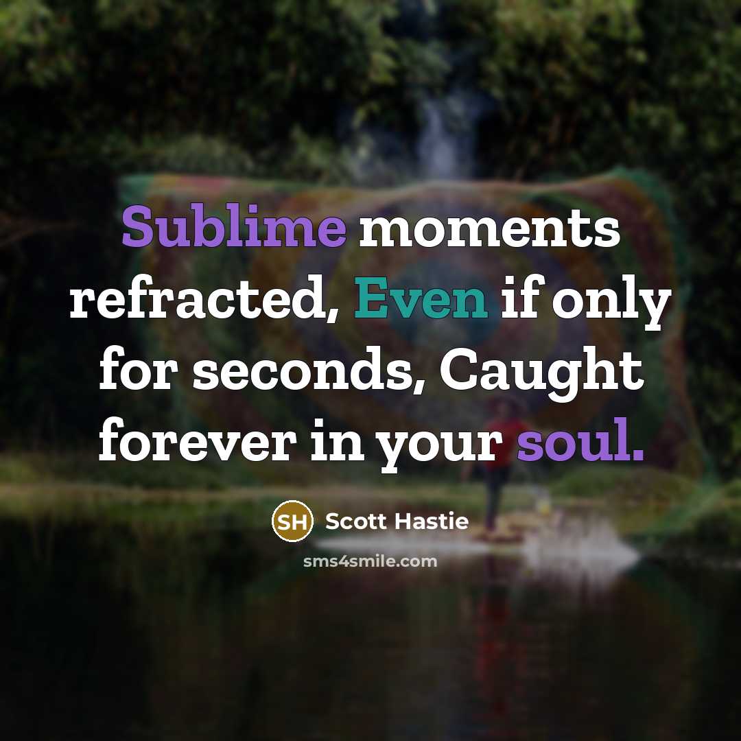 “Sublime moments refracted, Even if only for seconds, Caught forever in your soul.” quote by Scott Hastie