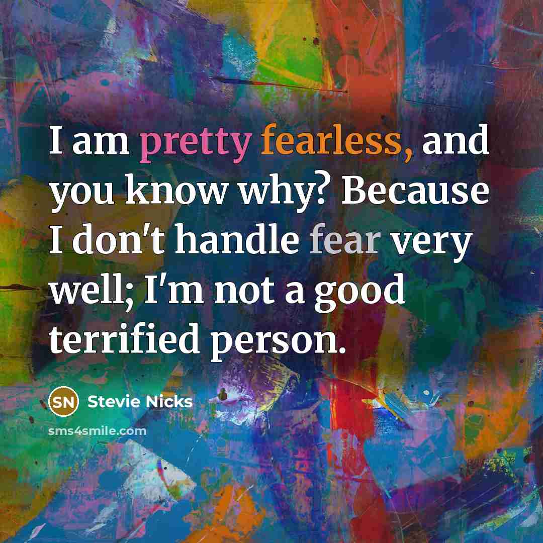 “I am pretty fearless, and you know why? Because I don't handle fear very well; I'm not a good terrified person.” quote by Stevie Nicks
