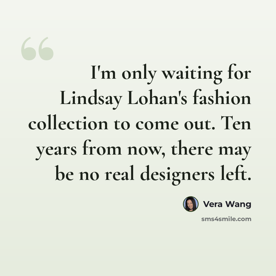“I'm only waiting for Lindsay Lohan's fashion collection to come out. Ten years from now, there may be no real designers left.” quote by Vera Wang