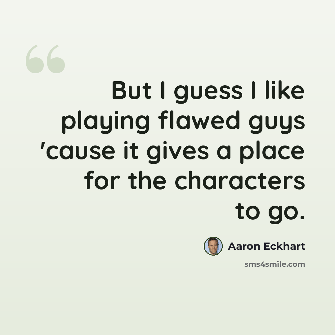 “But I guess I like playing flawed guys 'cause it gives a place for the characters to go.” quote by Aaron Eckhart