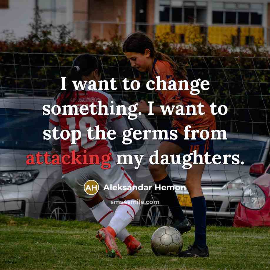 “I want to change something. I want to stop the germs from attacking my daughters.” quote by Aleksandar Hemon