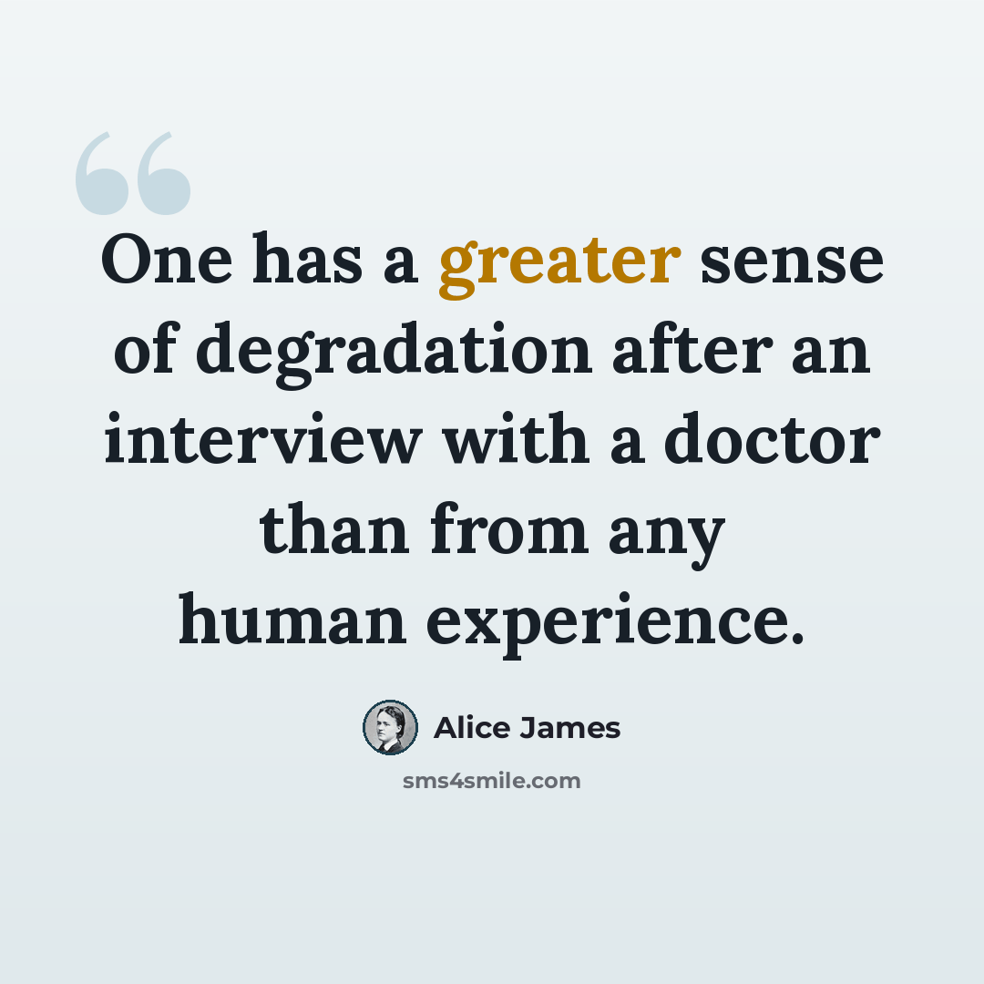 “One has a greater sense of degradation after an interview with a doctor than from any human experience.” quote by Alice James