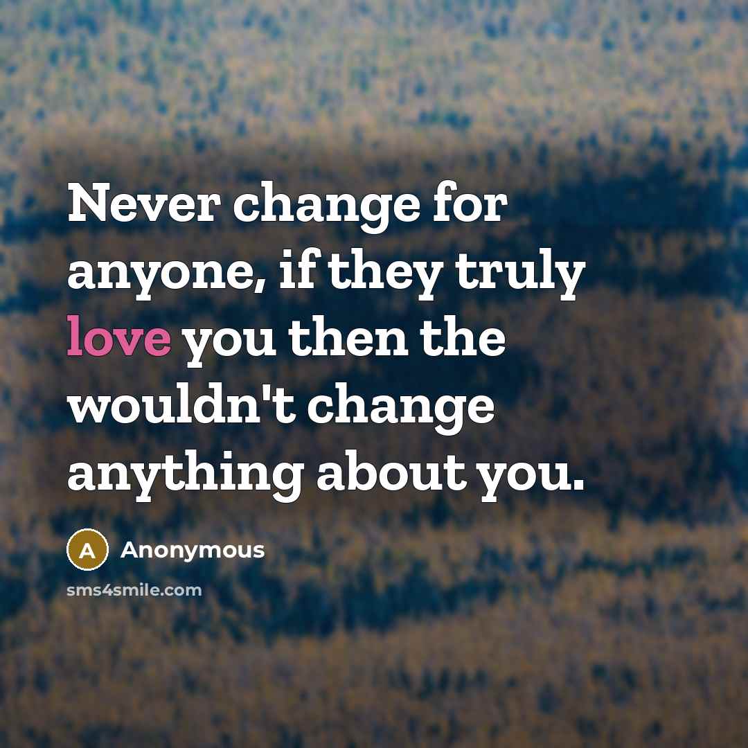 “Never change for anyone, if they truly love you then the wouldn't change anything about you.” quote by Anonymous