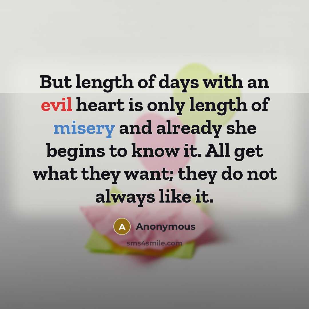 “But length of days with an evil heart is only length of misery and already she begins to know it. All get what they want; they do not always like it.” quote by Anonymous