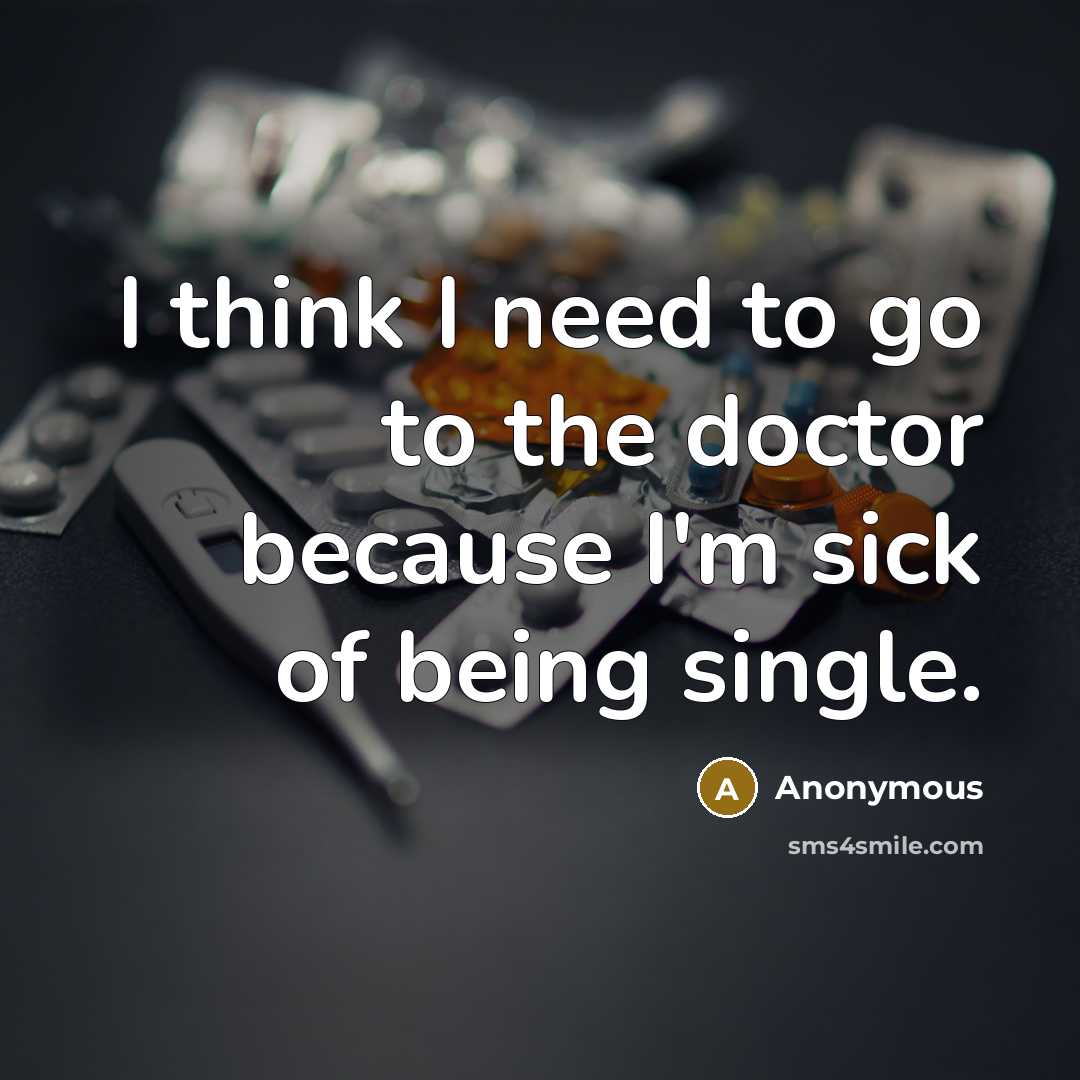 “I think I need to go to the doctor because I'm sick of being single.” quote by Anonymous