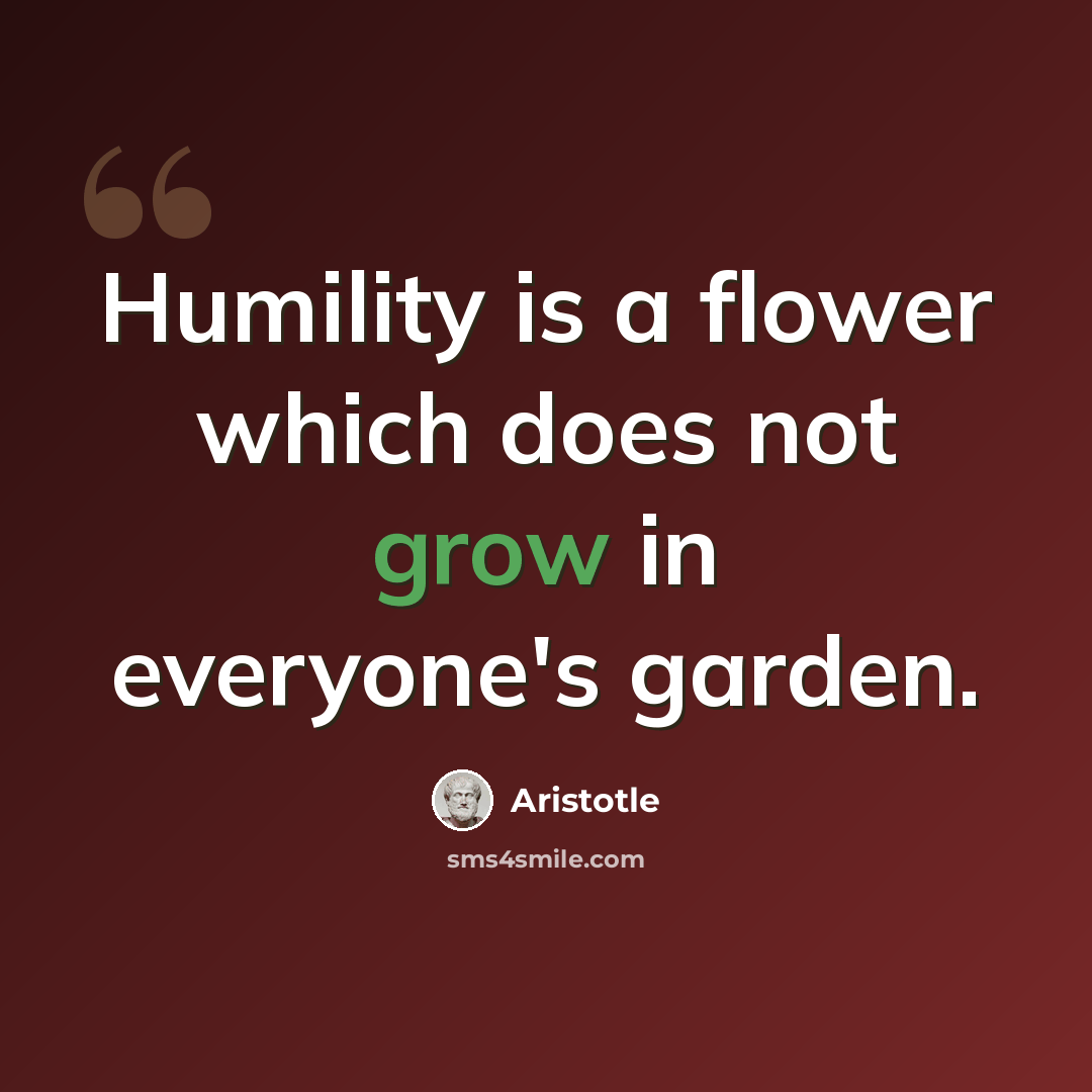 “Humility is a flower which does not grow in everyone's garden.” quote by Aristotle