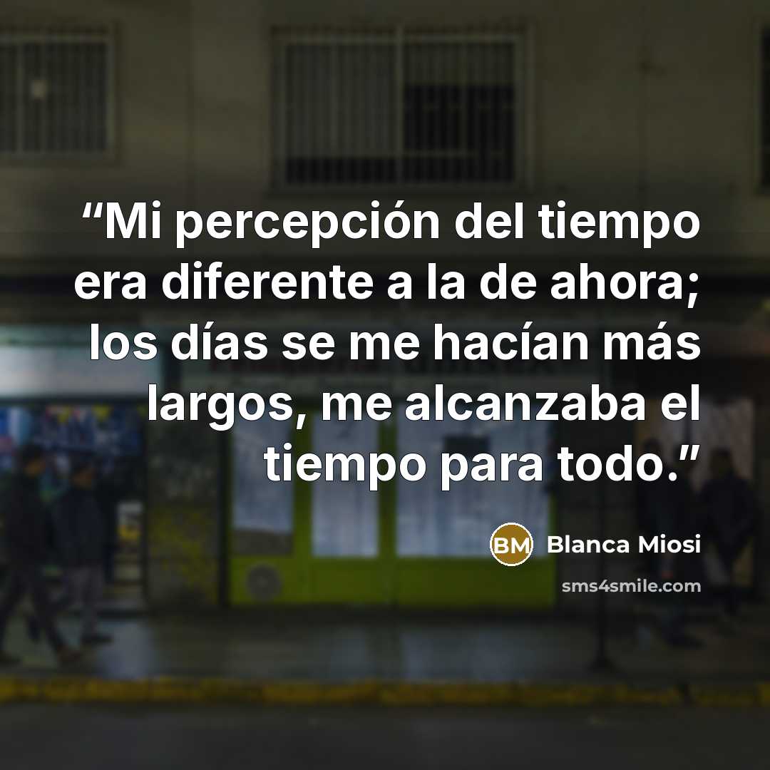 “Mi percepción del tiempo era diferente a la de ahora; los días se me hacían más largos, me alcanzaba el tiempo para todo.” quote by Blanca Miosi