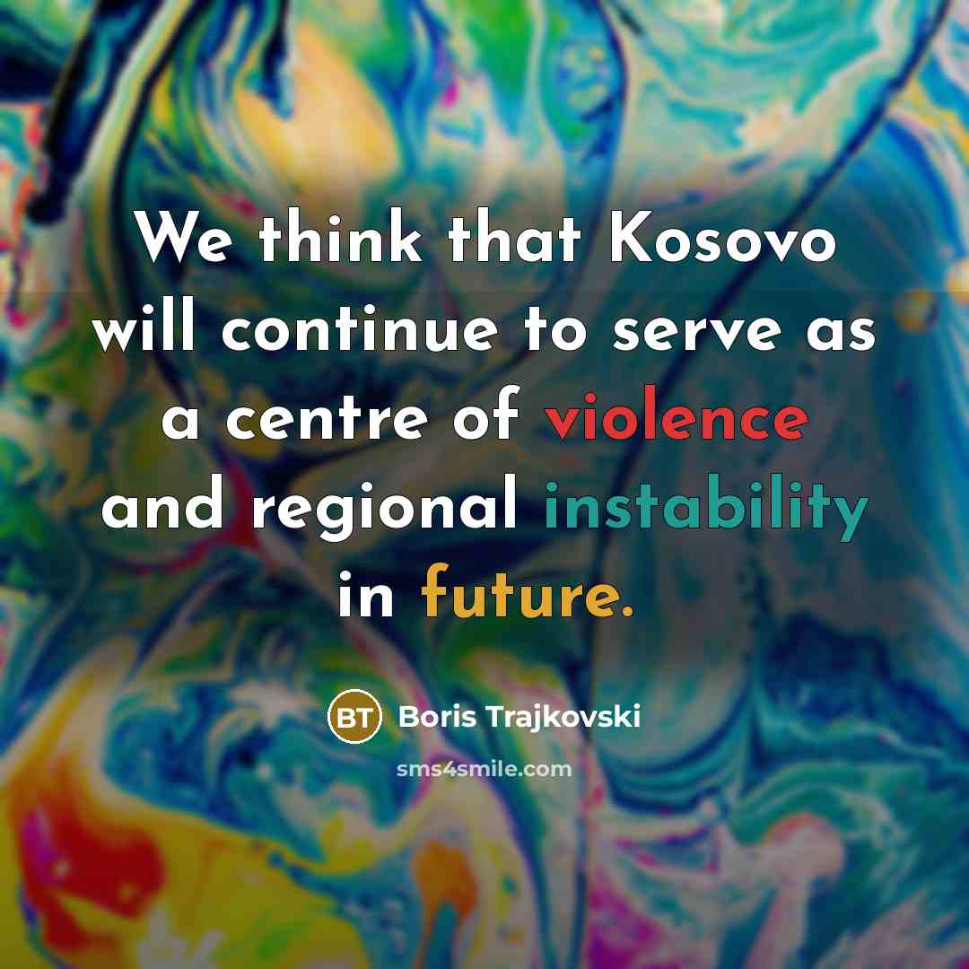 “We think that Kosovo will continue to serve as a centre of violence and regional instability in future.” quote by Boris Trajkovski