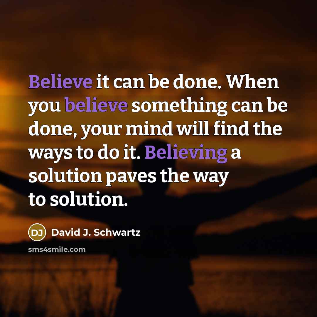 “Believe it can be done. When you believe something can be done, your mind will find the ways to do it. Believing a solution paves the way to solution.” quote by David J. Schwartz