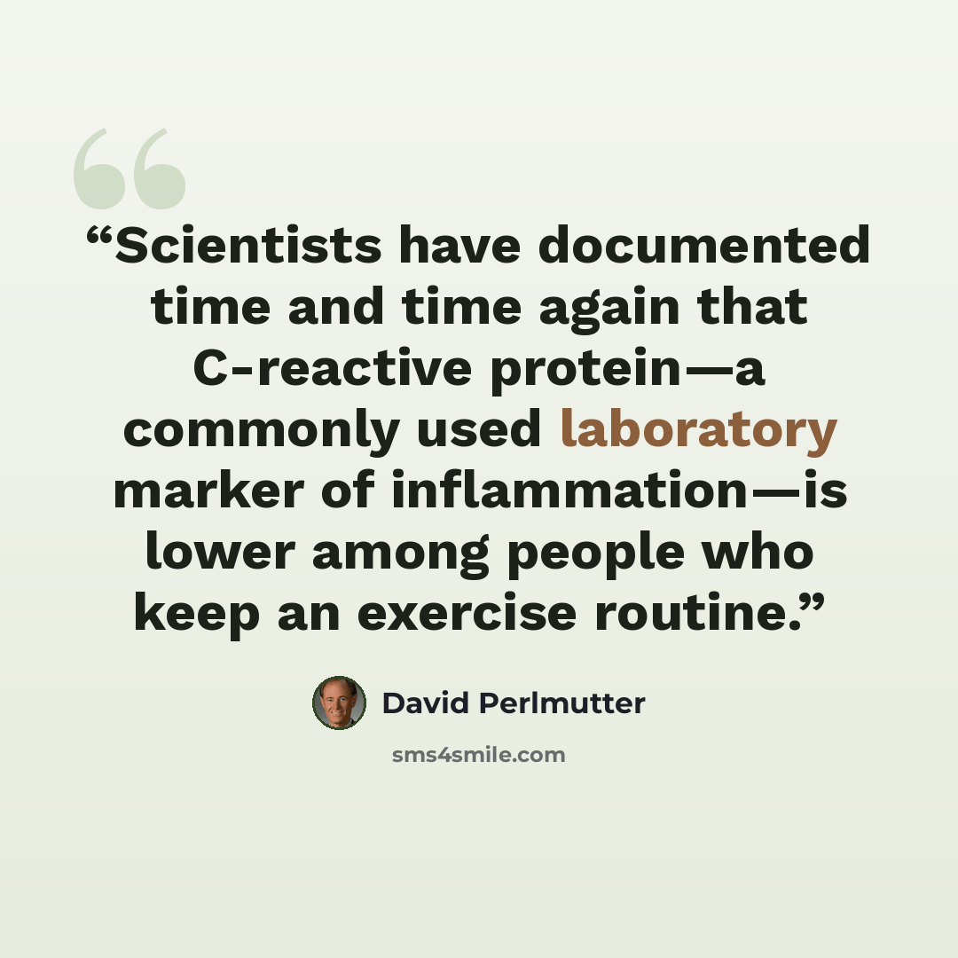“Scientists have documented time and time again that C-reactive protein—a commonly used laboratory marker of inflammation—is lower among people who keep an exercise routine.” quote by David Perlmutter