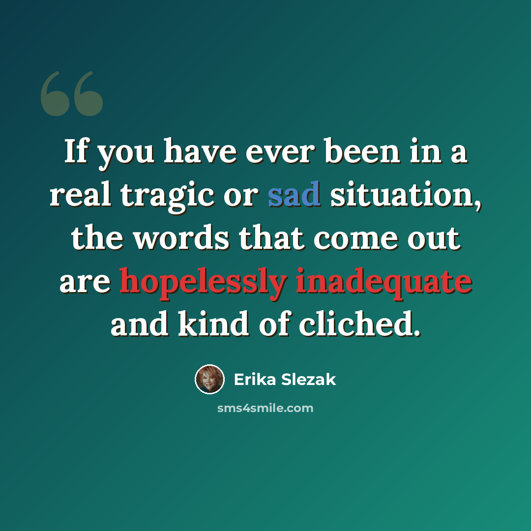 “If you have ever been in a real tragic or sad situation, the words that come out are hopelessly inadequate and kind of cliched.” quote by Erika Slezak