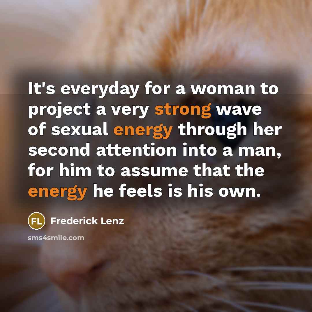 “It's everyday for a woman to project a very strong wave of sexual energy through her second attention into a man, for him to assume that the energy he feels is his own.” quote by Frederick Lenz