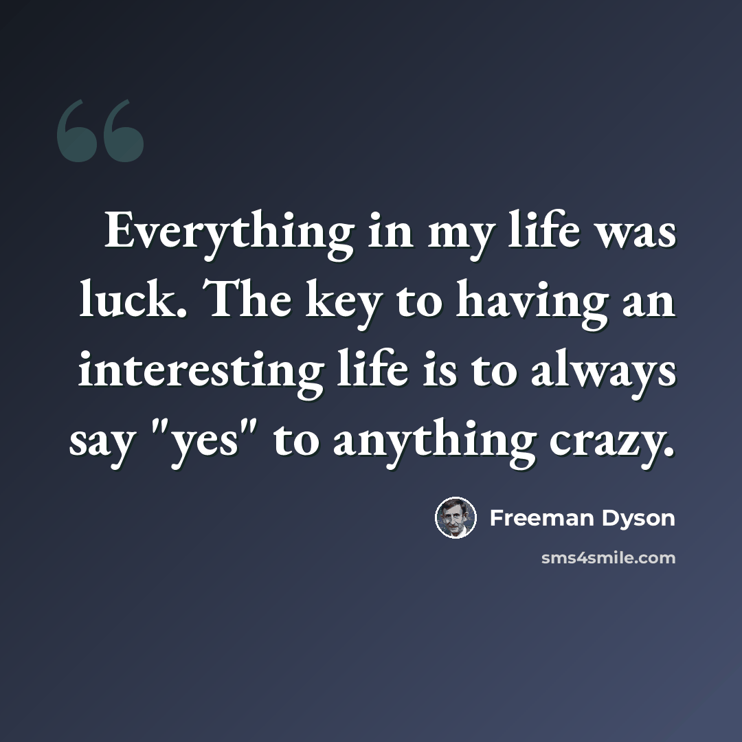“Everything in my life was luck. The key to having an interesting life is to always say "yes" to anything crazy.” quote by Freeman Dyson