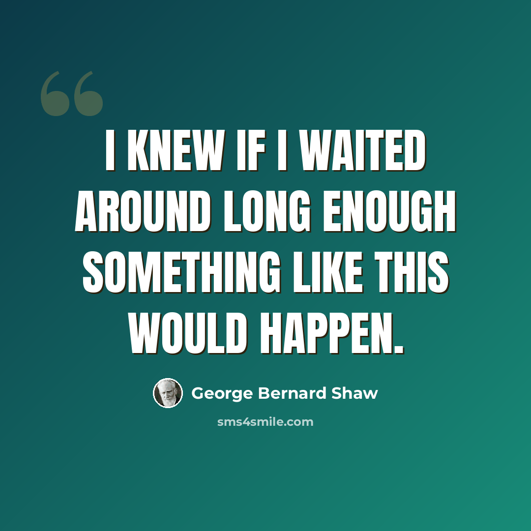 “I knew if I waited around long enough something like this would happen.” quote by George Bernard Shaw