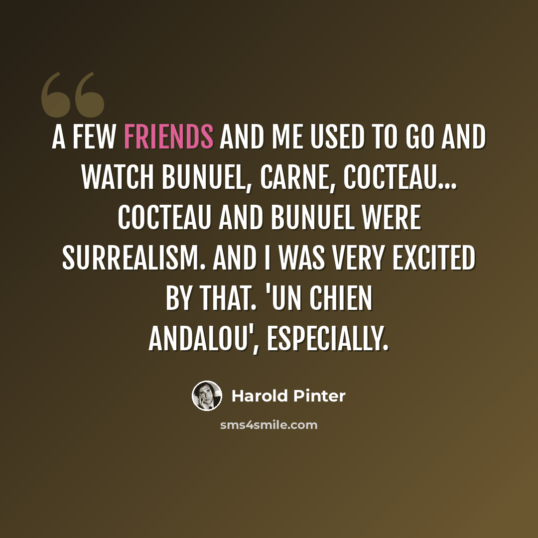 “A few friends and me used to go and watch Bunuel, Carne, Cocteau... Cocteau and Bunuel were surrealism. And I was very excited by that. 'Un Chien Andalou', especially.” quote by Harold Pinter