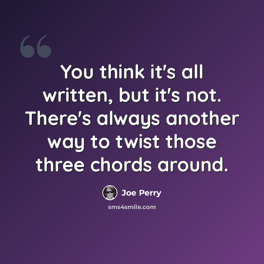 “You think it's all written, but it's not. There's always another way to twist those three chords around.” quote by Joe Perry